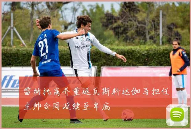 雷纳托高乔重返瓦斯科达伽马担任主帅合同延续至年底