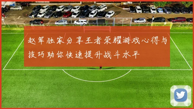 赵军独家分享王者荣耀游戏心得与技巧助你快速提升战斗水平