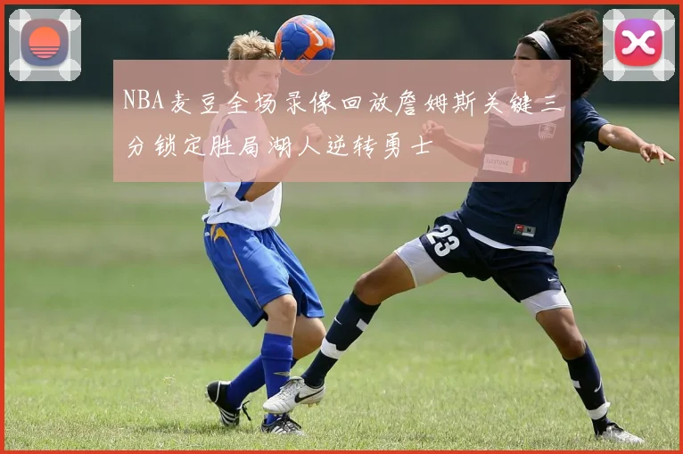 NBA麦豆全场录像回放詹姆斯关键三分锁定胜局湖人逆转勇士