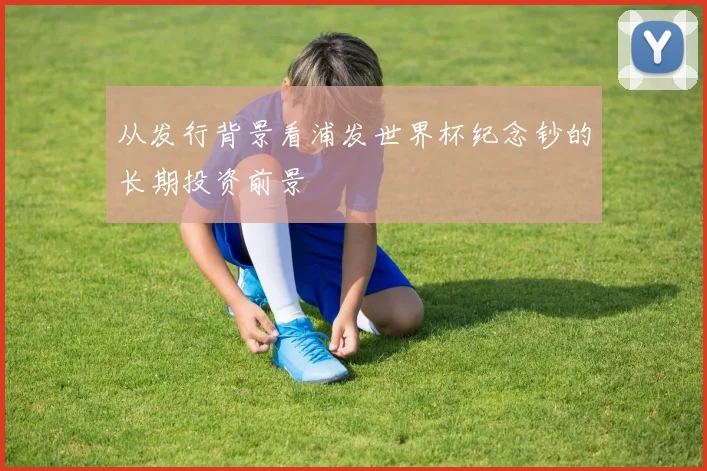 从发行背景看浦发世界杯纪念钞的长期投资前景