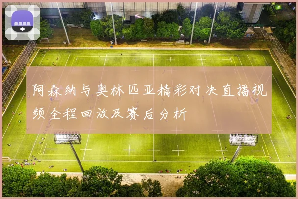 阿森纳与奥林匹亚精彩对决直播视频全程回放及赛后分析