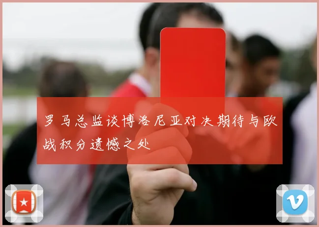 罗马总监谈博洛尼亚对决期待与欧战积分遗憾之处