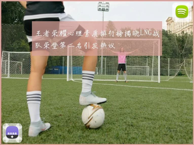 王者荣耀心理素质排行榜揭晓LNG战队荣登第二名引发热议
