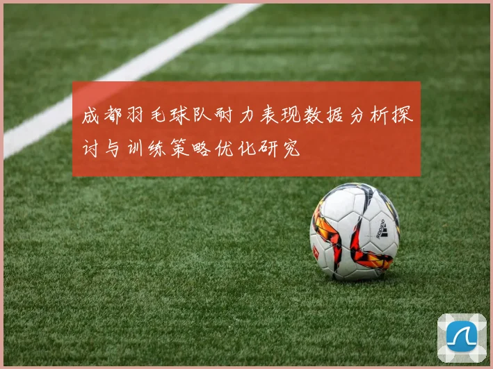 成都羽毛球队耐力表现数据分析探讨与训练策略优化研究