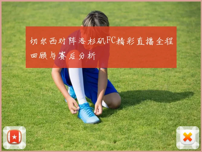 切尔西对阵洛杉矶FC精彩直播全程回顾与赛后分析