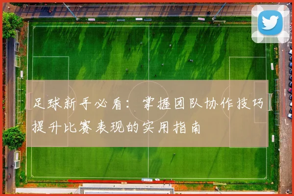 足球新手必看：掌握团队协作技巧提升比赛表现的实用指南